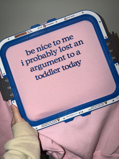 Be nice to me I probably lost an argument to a toddler today embroidered