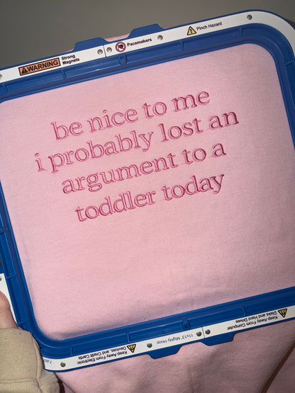 Be nice to me I probably lost an argument to a toddler today embroidered