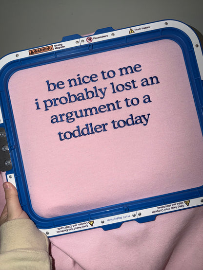 Be nice to me I probably lost an argument to a toddler today embroidered