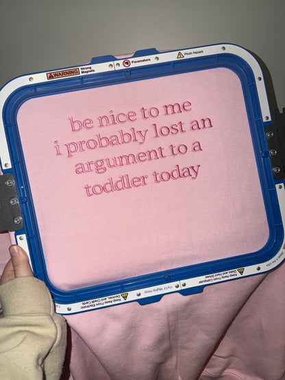 Be nice to me I probably lost an argument to a toddler today embroidered